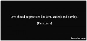 Love should be practiced like Lent, secretly and dumbly. - Paris Leary