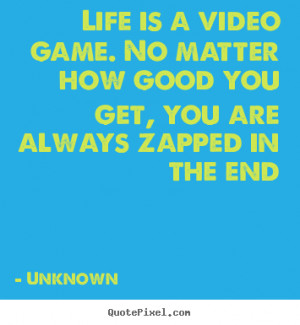 Life is a video game. No matter how good you get, you are always ...
