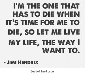 ... quotes about life - I'm the one that has to die when it's time for me