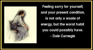 feeling sorry for yourself, and your present condition, is not only a ...