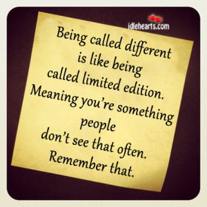 Being Called Different Is Like Being Called Limited Edition.