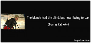 The blonde lead the blind, but now I being to see - Tomas Kalnoky