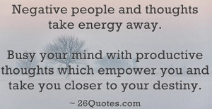 Negative people and thoughts take energy away. Busy your mind with ...