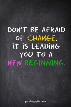 ... : Don’t be afraid of change, it is leading you to a new beginning