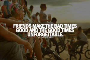 ... The Bad Times Good And The Good Times Unforgettable ~ Friendship Quote