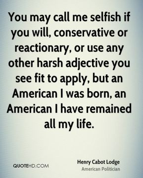 Henry Cabot Lodge - You may call me selfish if you will, conservative ...