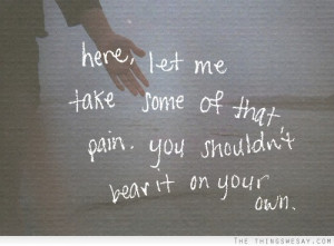 Here let me take some of that pain you shouldn't bear it on your own