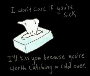 if you're sick. I'll kiss you because you're worth catching a cold ...