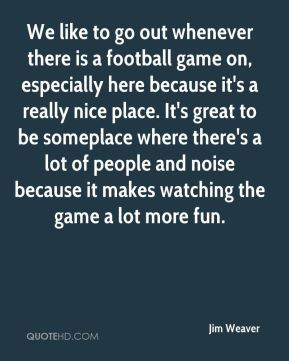 Jim Weaver - We like to go out whenever there is a football game on ...
