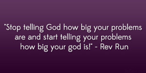 ... and start telling your problems how big your god is!” – Rev Run