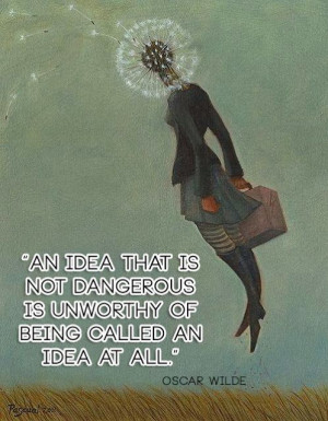 ... not dangerous is unworthy of being called an idea at all | Oscar Wilde