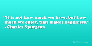 ... but how much we enjoy, that makes happiness.” – Charles Spurgeon