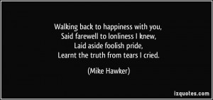 ... foolish pride, Learnt the truth from tears I cried. - Mike Hawker