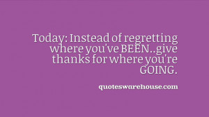 Today: Instead of regretting where you've BEEN..give thanks for where ...