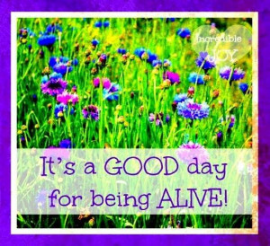 Good day for being alive! quote via www.Facebook.com/IncredibleJoy