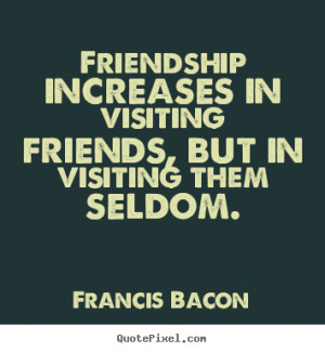 Friendship increases in visiting friends, but in visiting them seldom ...