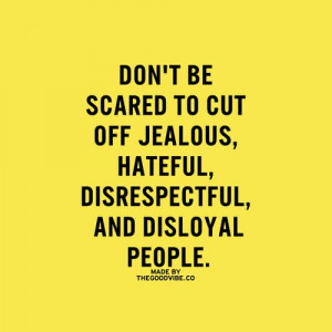 ... to cut off jealous, hateful, disrespectful, and disloyal people