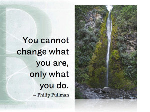 You cannot change what you are, only what you do. ~ Philip Pullman