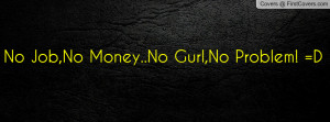 No Job,No Money..No Gurl,No Problem! =D Profile Facebook Covers