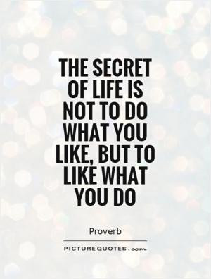 The secret of life is not to do what you like, but to like what you do