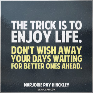 The trick is to enjoy life. Don’t wish away your days waiting for ...