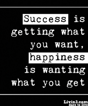 Success is getting what you want, happiness is wanting what you get