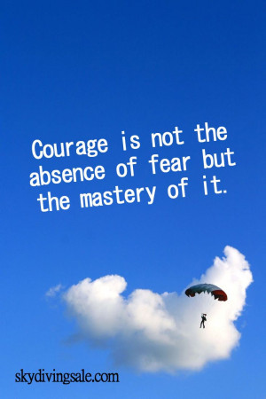Courage is not the absence of fear but the mastery of it.