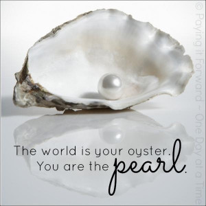 How about, The world is my oyster, You are my pearl.