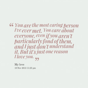 You are the most caring person I've ever met. You care about everyone ...