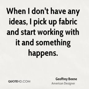 Geoffrey Beene - When I don't have any ideas, I pick up fabric and ...