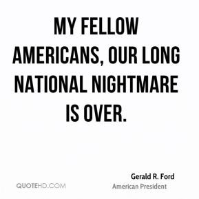 Gerald R. Ford - My fellow Americans, our long national nightmare is ...