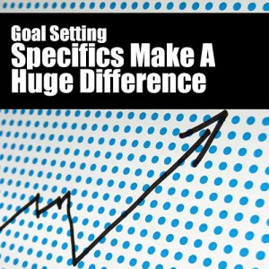 Goal Setting – Specifics Make A Huge Difference