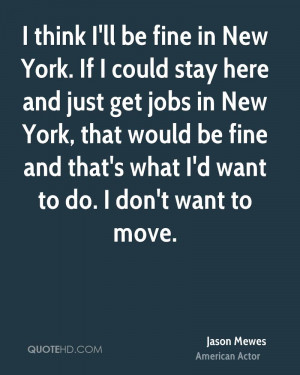 think I'll be fine in New York. If I could stay here and just get ...