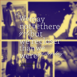 Quotes Picture: we may not be there yet, but we're closer than we were ...