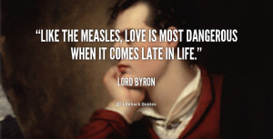 Like the measles, love is most dangerous when it comes late in life ...