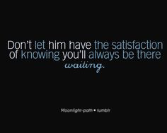 ... knowing you'll always be there waiting or he will take advantage of it