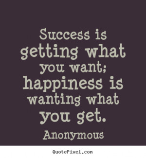 ... is getting what you want; happiness is wanting what you get