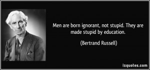 ... , not stupid. They are made stupid by education. - Bertrand Russell