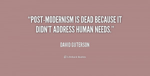 Post-modernism is dead because it didn't address human needs.”