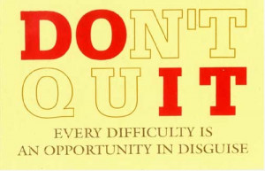 Don't Quit. Every difficulty is an opportunity in disguise.