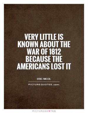 ... about the War of 1812 because the Americans lost it Picture Quote #1