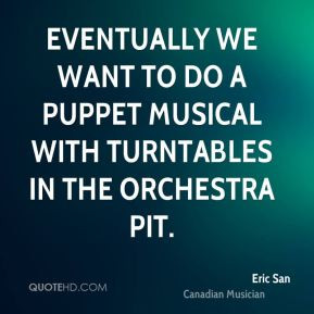 Eric San - Eventually we want to do a puppet musical with turntables ...