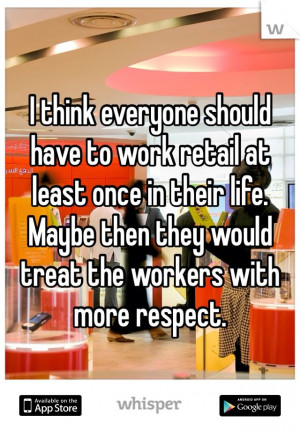 ... work retail at least once in their life. Maybe then they would treat