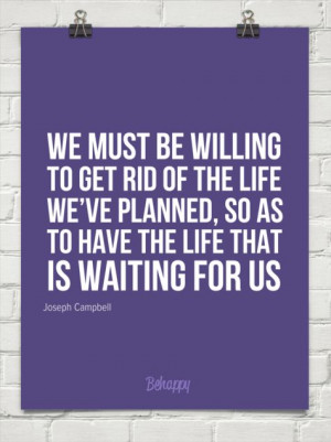 We must be willing to get rid of the life we've planned, so as to have ...