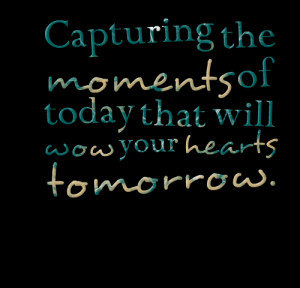 Quotes Picture: capturing the moments of today that will wow your ...