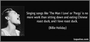 ... and eating Chinese roast duck, and I love roast duck. - Billie Holiday