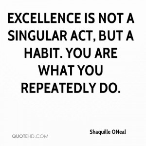 Excellence is not a singular act, but a habit. You are what you ...