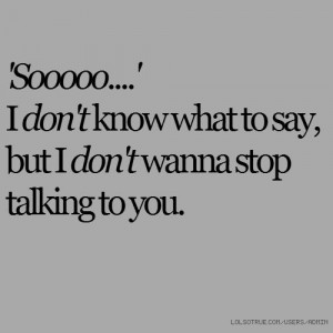 ... don't know what to say, but I don't wanna stop talking to you.Quotes