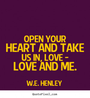 Open your heart and take us in, love - love and.. W.E. Henley top love ...