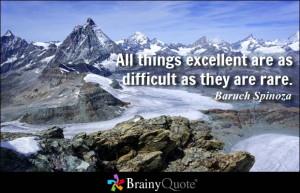 ... things excellent are as difficult as they are rare. - Baruch Spinoza
